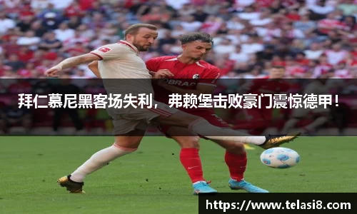 拜仁慕尼黑客场失利，弗赖堡击败豪门震惊德甲！