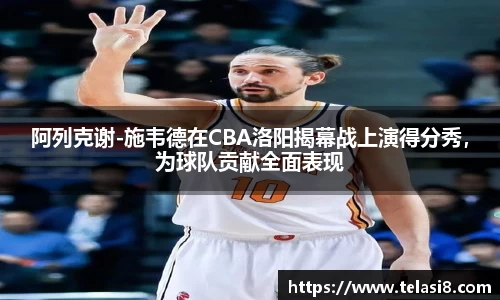 阿列克谢-施韦德在CBA洛阳揭幕战上演得分秀，为球队贡献全面表现