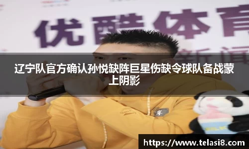 辽宁队官方确认孙悦缺阵巨星伤缺令球队备战蒙上阴影