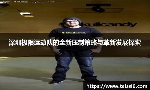 深圳极限运动队的全新压制策略与革新发展探索
