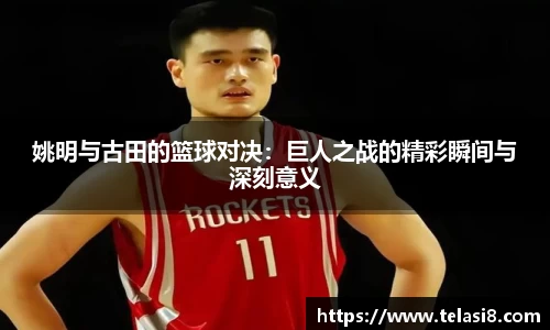 姚明与古田的篮球对决：巨人之战的精彩瞬间与深刻意义