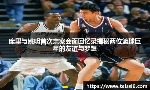 库里与姚明首次亲密会面回忆录揭秘两位篮球巨星的友谊与梦想