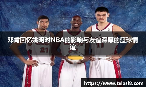 邓肯回忆姚明对NBA的影响与友谊深厚的篮球情谊