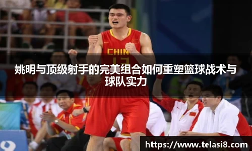 姚明与顶级射手的完美组合如何重塑篮球战术与球队实力