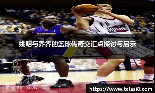 姚明与乔乔的篮球传奇交汇点探讨与启示