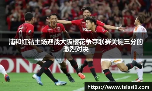 浦和红钻主场迎战大阪樱花争夺联赛关键三分的激烈对决