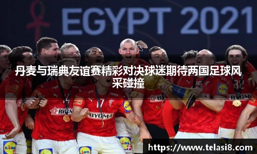丹麦与瑞典友谊赛精彩对决球迷期待两国足球风采碰撞