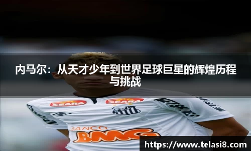内马尔：从天才少年到世界足球巨星的辉煌历程与挑战