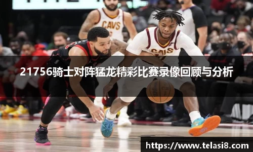 21756骑士对阵猛龙精彩比赛录像回顾与分析
