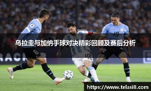 乌拉圭与加纳手球对决精彩回顾及赛后分析