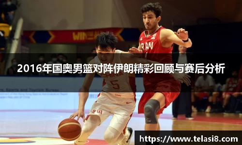 2016年国奥男篮对阵伊朗精彩回顾与赛后分析