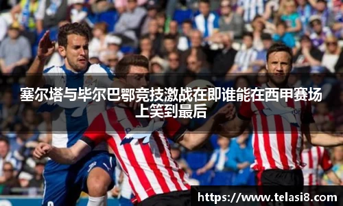 塞尔塔与毕尔巴鄂竞技激战在即谁能在西甲赛场上笑到最后