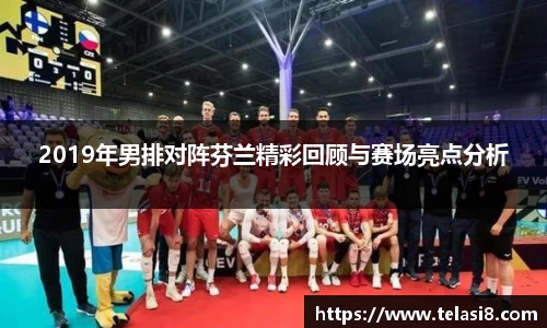 2019年男排对阵芬兰精彩回顾与赛场亮点分析