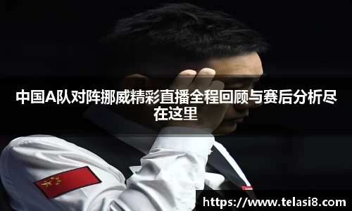 中国A队对阵挪威精彩直播全程回顾与赛后分析尽在这里