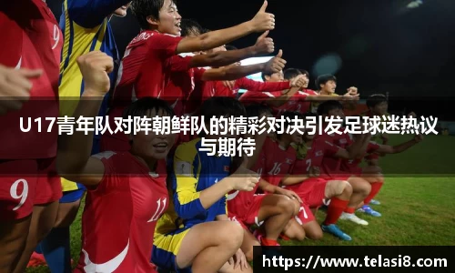 U17青年队对阵朝鲜队的精彩对决引发足球迷热议与期待