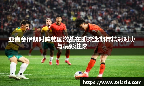 亚青赛伊朗对阵韩国激战在即球迷期待精彩对决与精彩进球