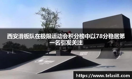 西安滑板队在极限运动会积分榜中以78分稳居第一名引发关注